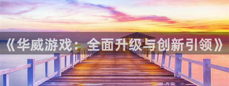 亿万28官网客服电话：《华威游戏：全面升级与创新引领》