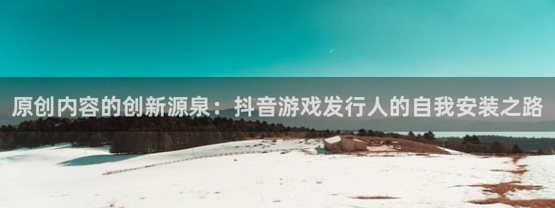 亿万28官网注册方法有哪些：原创内容的创新源泉：抖音游戏发行人的自我安装之路
