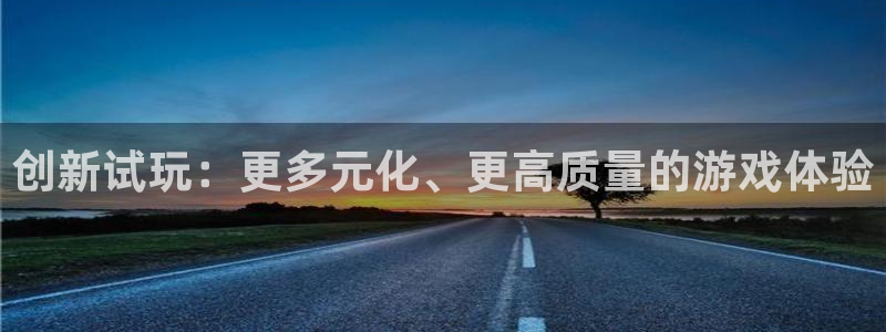 亿万28官网注册地址查询官网：创新试玩：更多元化、更高质量的游戏体验