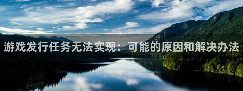 亿万28官网代理注册不了：游戏发行任务无法实现：可能的原因和解决办法