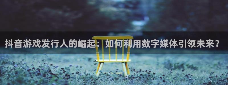 亿万28智邦：抖音游戏发行人的崛起：如何利用数字媒体引领未来？