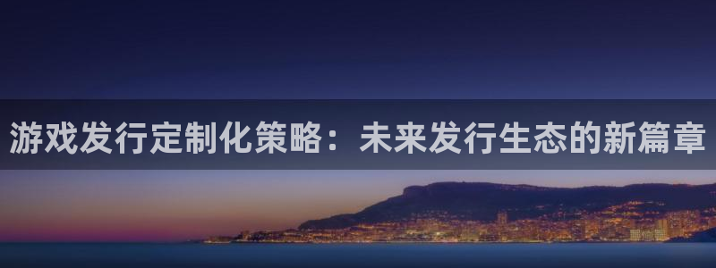 亿万28官网官网注册账号是什么：游戏发行定制化策略：未来发行生态的新篇章